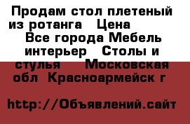 Продам стол плетеный из ротанга › Цена ­ 34 300 - Все города Мебель, интерьер » Столы и стулья   . Московская обл.,Красноармейск г.